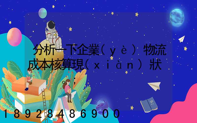 分析一下企業(yè)物流成本核算現(xiàn)狀。